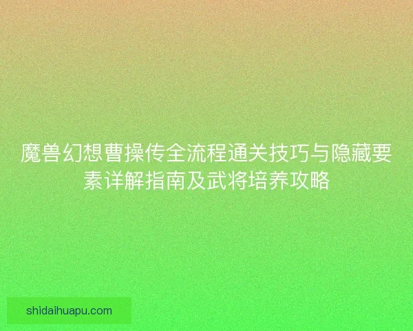 魔兽幻想曹操传全流程通关技巧与隐藏要素详解指南及武将培养攻略