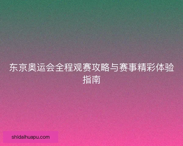 东京奥运会全程观赛攻略与赛事精彩体验指南