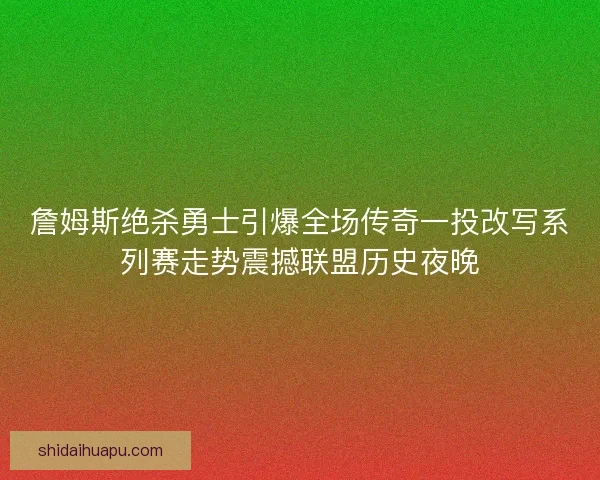 詹姆斯绝杀勇士引爆全场传奇一投改写系列赛走势震撼联盟历史夜晚